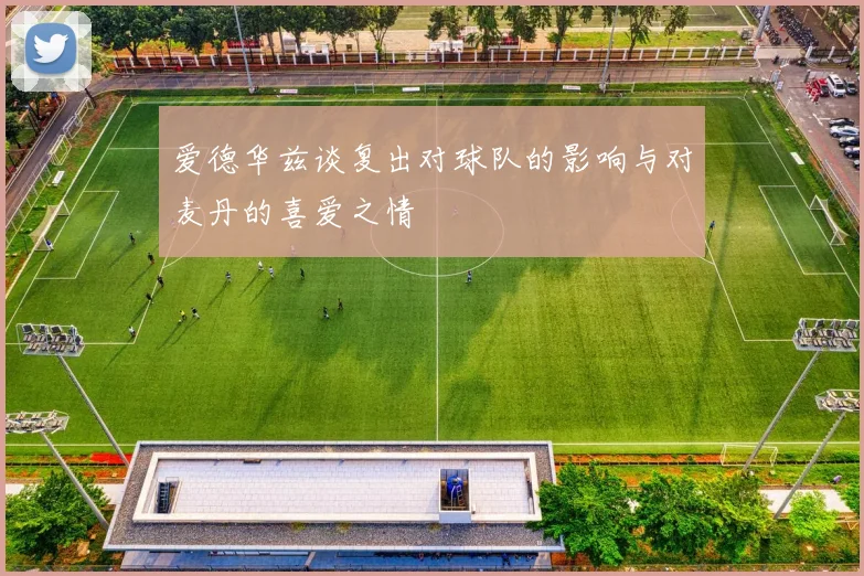 爱德华兹谈复出对球队的影响与对麦丹的喜爱之情