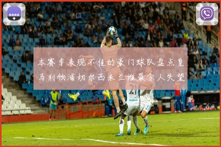 本赛季表现不佳的豪门球队盘点皇马利物浦切尔西米兰谁最令人失望