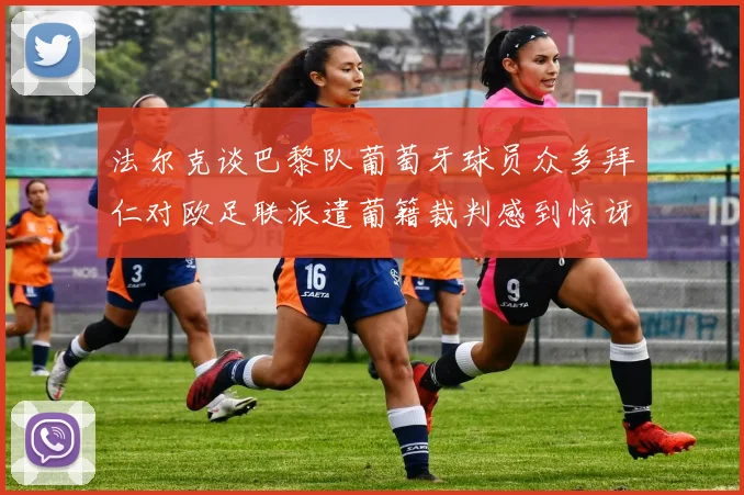 法尔克谈巴黎队葡萄牙球员众多拜仁对欧足联派遣葡籍裁判感到惊讶
