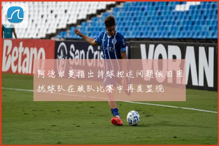 阿德尔曼指出持球控运问题依旧困扰球队在狼队比赛中再度显现