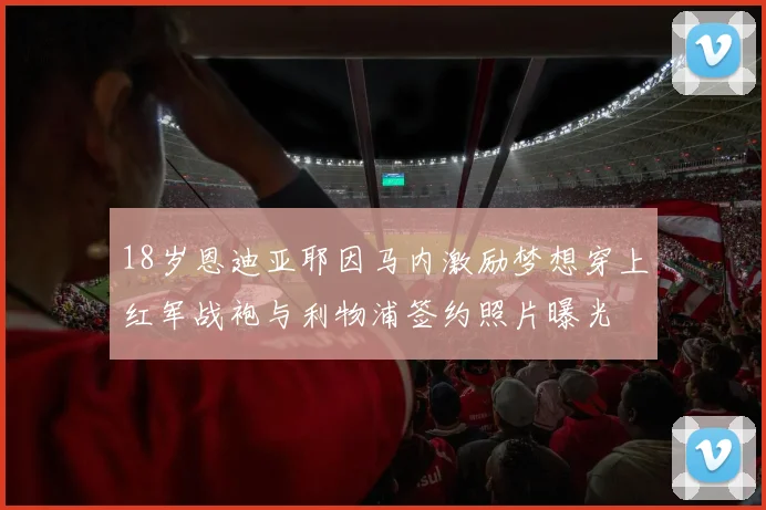 18岁恩迪亚耶因马内激励梦想穿上红军战袍与利物浦签约照片曝光