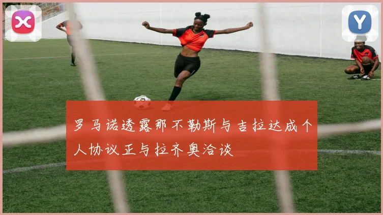 罗马诺透露那不勒斯与吉拉达成个人协议正与拉齐奥洽谈