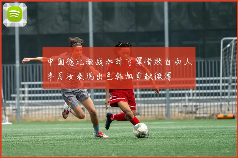 中国德比激战加时飞翼惜败自由人李月汝表现出色韩旭贡献微薄