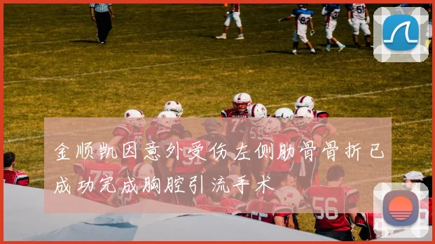 金顺凯因意外受伤左侧肋骨骨折已成功完成胸腔引流手术