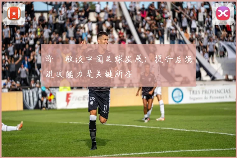 浮嶋敏谈中国足球发展：提升后场进攻能力是关键所在