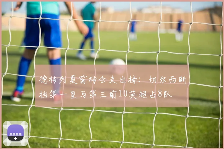 德转列夏窗转会支出榜:切尔西断档第一皇马第三前10英超占8队