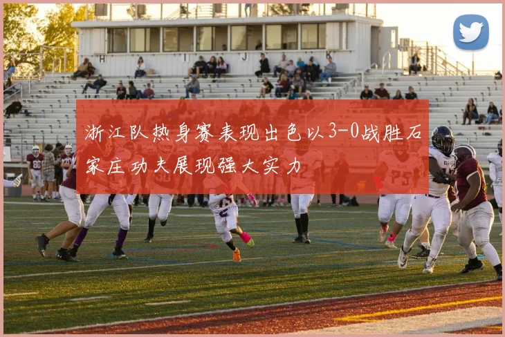 浙江队热身赛表现出色以3-0战胜石家庄功夫展现强大实力