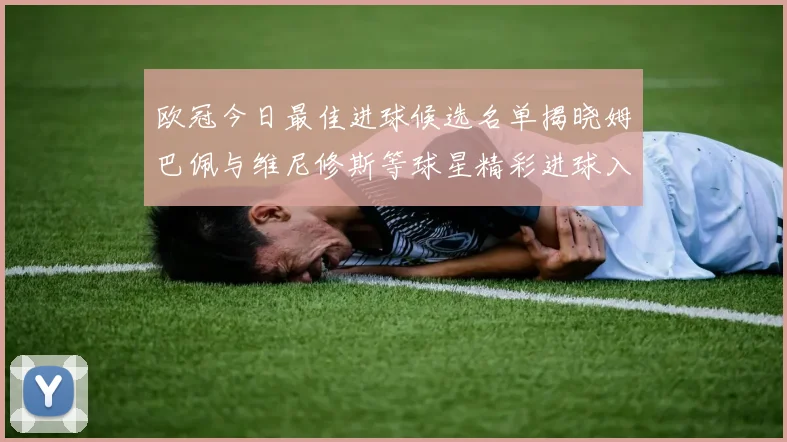 欧冠今日最佳进球候选名单揭晓姆巴佩与维尼修斯等球星精彩进球入围