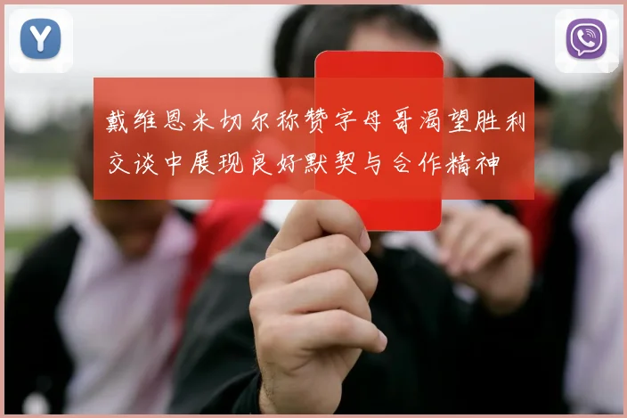 戴维恩米切尔称赞字母哥渴望胜利交谈中展现良好默契与合作精神