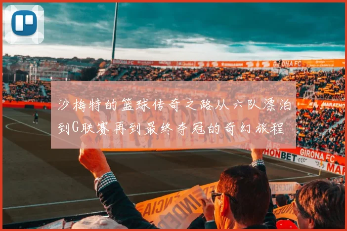 沙梅特的篮球传奇之路从六队漂泊到G联赛再到最终夺冠的奇幻旅程