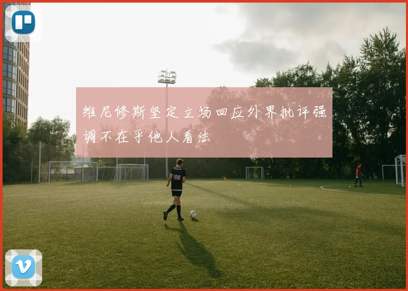 维尼修斯坚定立场回应外界批评强调不在乎他人看法