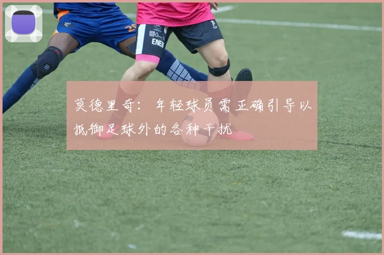 莫德里奇：年轻球员需正确引导以抵御足球外的各种干扰