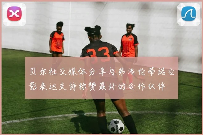 贝尔社交媒体分享与弗洛伦蒂诺合影表达支持称赞最好的合作伙伴
