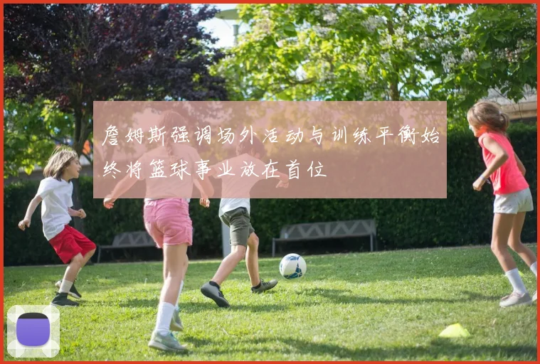 詹姆斯强调场外活动与训练平衡始终将篮球事业放在首位