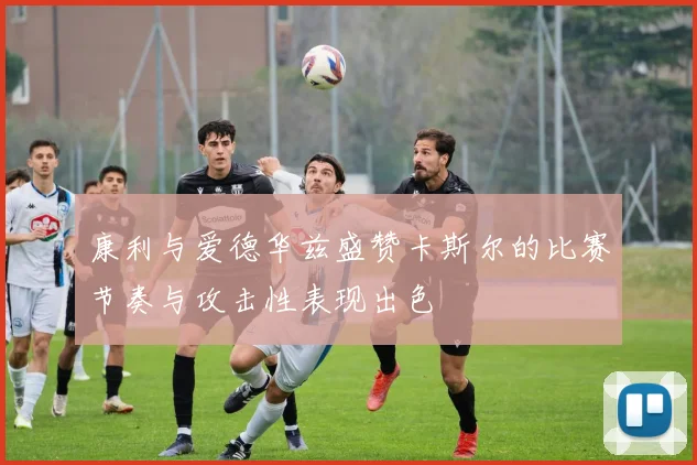 康利与爱德华兹盛赞卡斯尔的比赛节奏与攻击性表现出色