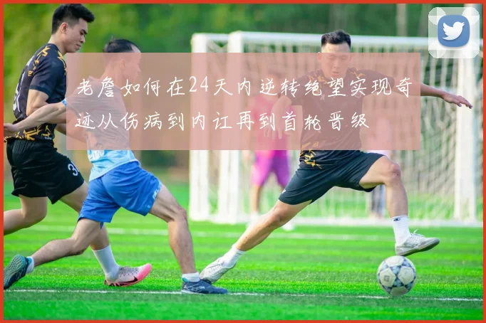 老詹如何在24天内逆转绝望实现奇迹从伤病到内讧再到首轮晋级