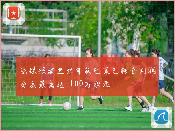 法媒报道里尔可获巴莱巴转会利润分成最高达1100万欧元
