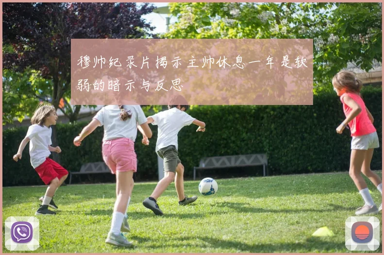 穆帅纪录片揭示主帅休息一年是软弱的暗示与反思