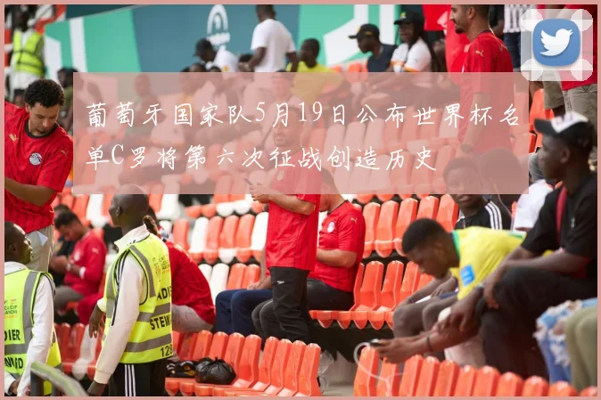 葡萄牙国家队5月19日公布世界杯名单C罗将第六次征战创造历史