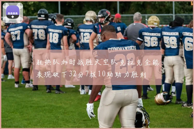 狂热队加时战胜天空队克拉克全能表现砍下32分7板10助助力胜利