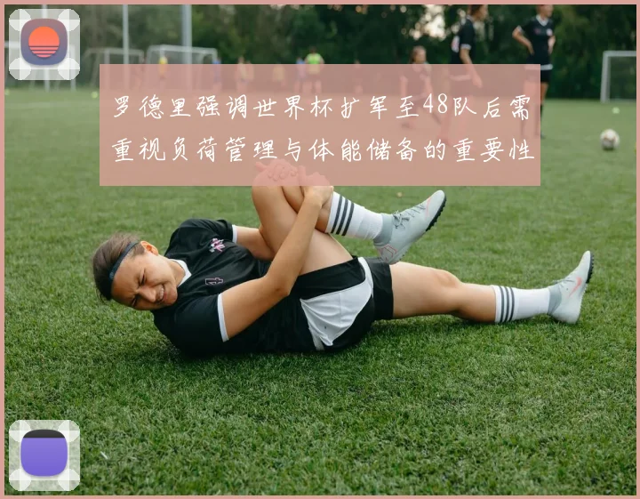 罗德里强调世界杯扩军至48队后需重视负荷管理与体能储备的重要性