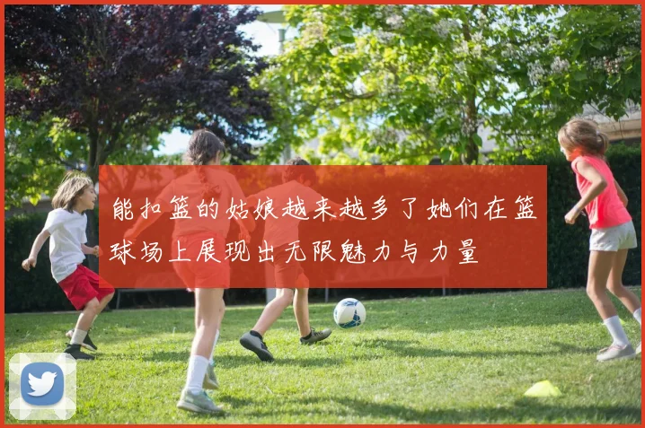 能扣篮的姑娘越来越多了她们在篮球场上展现出无限魅力与力量