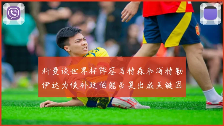 科曼谈世界杯阵容马特森和海特勒伊达为候补廷伯能否复出成关键因素