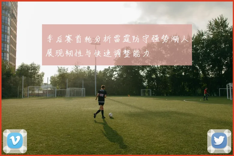 季后赛首轮分析雷霆防守强势湖人展现韧性与快速调整能力