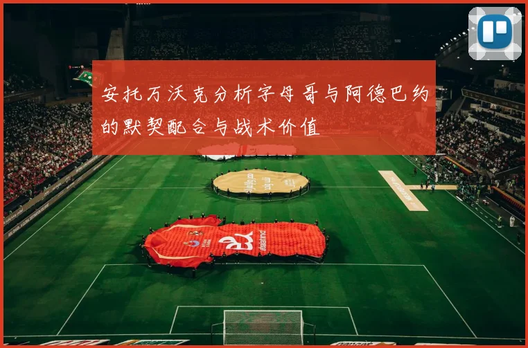 安托万沃克分析字母哥与阿德巴约的默契配合与战术价值
