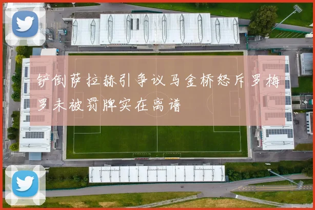 铲倒萨拉赫引争议马金桥怒斥罗梅罗未被罚牌实在离谱