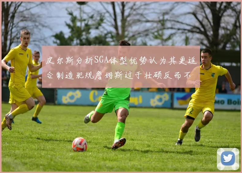皮尔斯分析SGA体型优势认为其更适合制造犯规詹姆斯过于壮硕反而不利