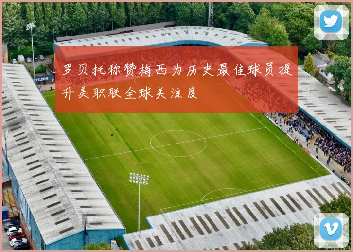 罗贝托称赞梅西为历史最佳球员提升美职联全球关注度