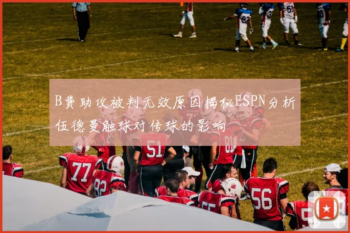 B费助攻被判无效原因揭秘ESPN分析伍德曼触球对传球的影响