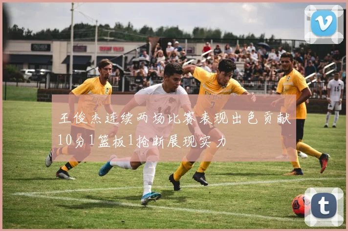 王俊杰连续两场比赛表现出色贡献10分1篮板1抢断展现实力