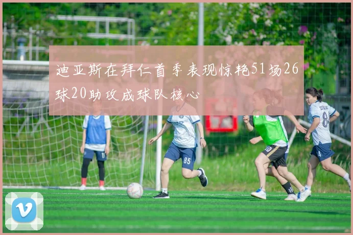 迪亚斯在拜仁首季表现惊艳51场26球20助攻成球队核心