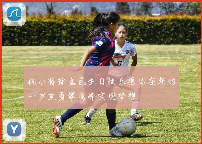 祝小将徐嘉邑生日快乐愿你在新的一岁里勇攀高峰实现梦想