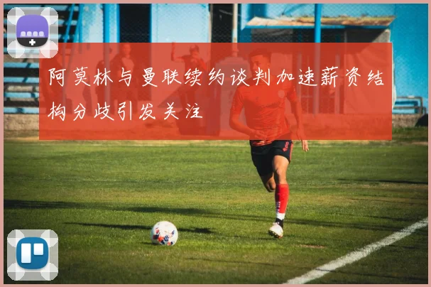 阿莫林与曼联续约谈判加速薪资结构分歧引发关注